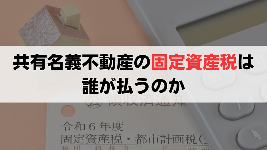 共有名義不動産の固定資産税は誰が払う？【3パターンを解説】