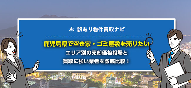 鹿児島県で空き家・ゴミ屋敷の売却に強い買取業者5社を徹底比較！