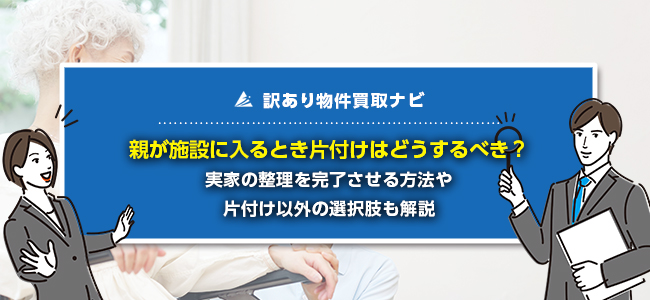 親が施設に入る際の実家の片付け方法3選！作業時の注意点も紹介