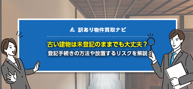 古い建物を未登記のまま放置するリスク5選！活用・解体時の注意点も解説