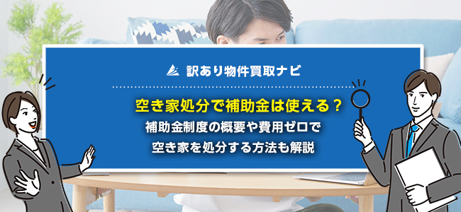 空き家処分で使える補助金とは？制度の事例・申請方法・注意点を解説
