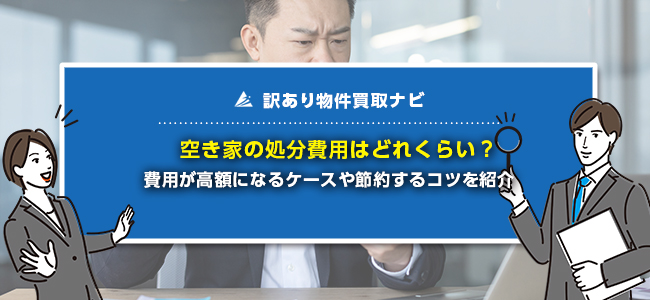 空き家の処分費用はいくら必要？安く抑えるコツや払えない時の対処法を解説